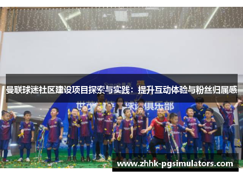 曼联球迷社区建设项目探索与实践：提升互动体验与粉丝归属感