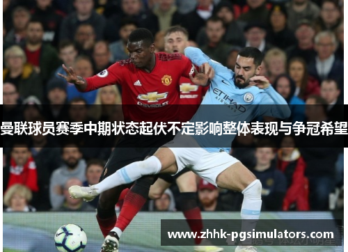 曼联球员赛季中期状态起伏不定影响整体表现与争冠希望