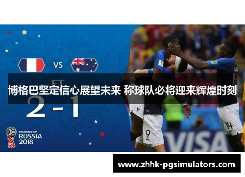 博格巴坚定信心展望未来 称球队必将迎来辉煌时刻