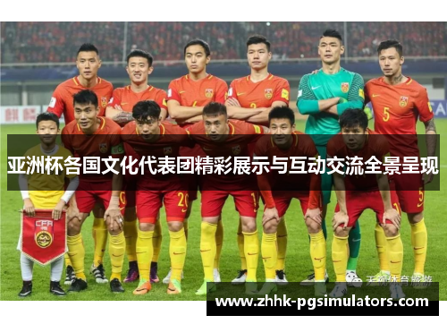 亚洲杯各国文化代表团精彩展示与互动交流全景呈现