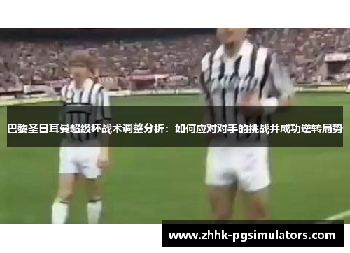 巴黎圣日耳曼超级杯战术调整分析：如何应对对手的挑战并成功逆转局势