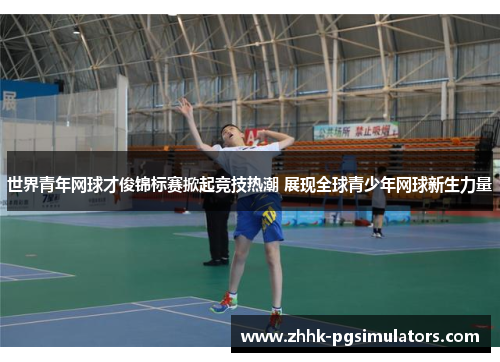 世界青年网球才俊锦标赛掀起竞技热潮 展现全球青少年网球新生力量