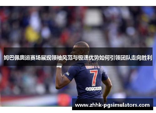 姆巴佩奥运赛场展现领袖风范与极速优势如何引领团队走向胜利