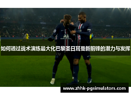 如何通过战术演练最大化巴黎圣日耳曼新前锋的潜力与发挥