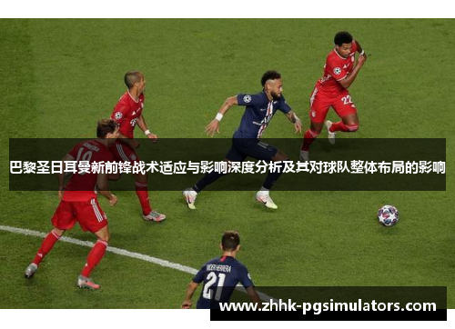巴黎圣日耳曼新前锋战术适应与影响深度分析及其对球队整体布局的影响