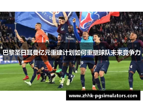 巴黎圣日耳曼亿元重建计划如何重塑球队未来竞争力