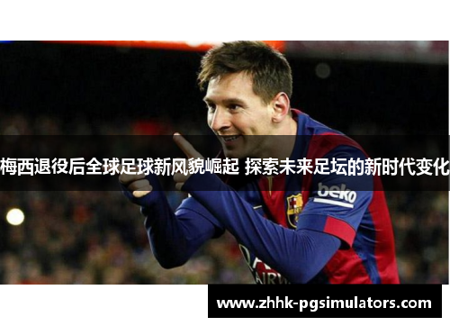 梅西退役后全球足球新风貌崛起 探索未来足坛的新时代变化