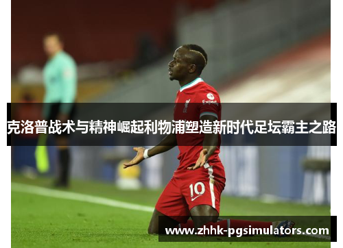 克洛普战术与精神崛起利物浦塑造新时代足坛霸主之路