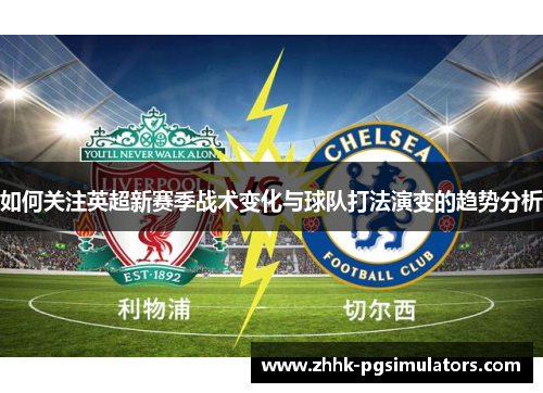 如何关注英超新赛季战术变化与球队打法演变的趋势分析