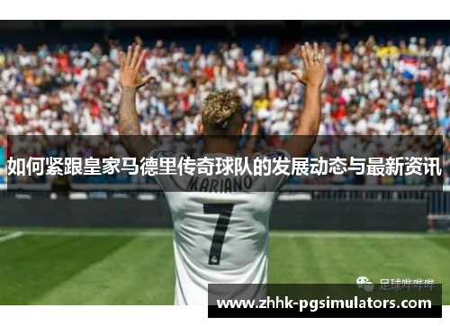 如何紧跟皇家马德里传奇球队的发展动态与最新资讯
