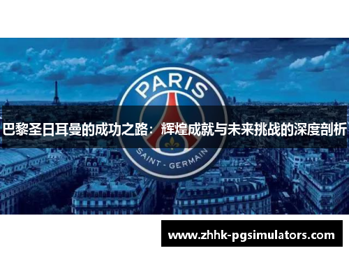 巴黎圣日耳曼的成功之路：辉煌成就与未来挑战的深度剖析