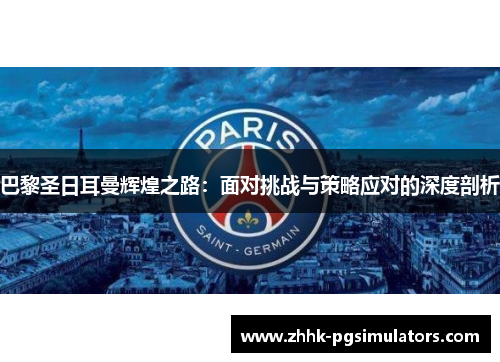 巴黎圣日耳曼辉煌之路：面对挑战与策略应对的深度剖析