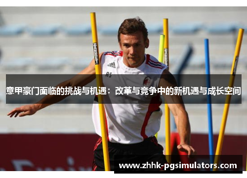 意甲豪门面临的挑战与机遇：改革与竞争中的新机遇与成长空间