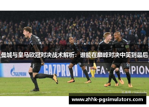 曼城与皇马欧冠对决战术解析：谁能在巅峰对决中笑到最后
