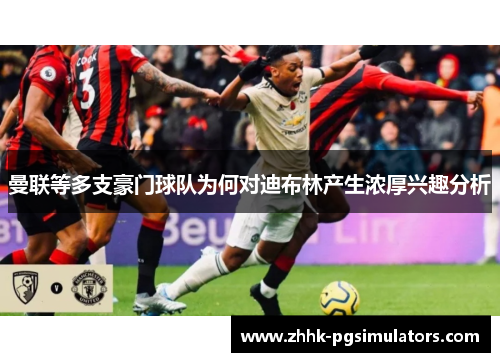 曼联等多支豪门球队为何对迪布林产生浓厚兴趣分析
