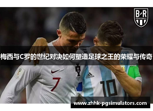 梅西与C罗的世纪对决如何塑造足球之王的荣耀与传奇