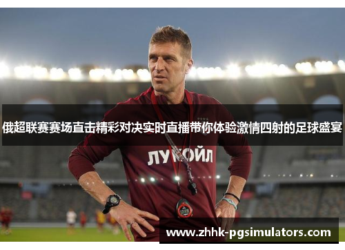 俄超联赛赛场直击精彩对决实时直播带你体验激情四射的足球盛宴
