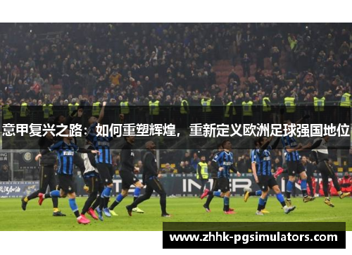 意甲复兴之路：如何重塑辉煌，重新定义欧洲足球强国地位