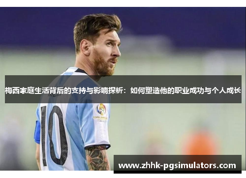 梅西家庭生活背后的支持与影响探析：如何塑造他的职业成功与个人成长