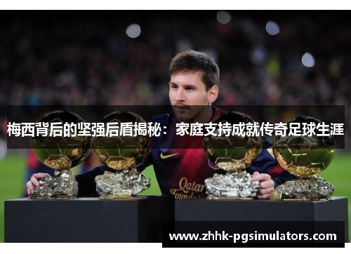 梅西背后的坚强后盾揭秘：家庭支持成就传奇足球生涯
