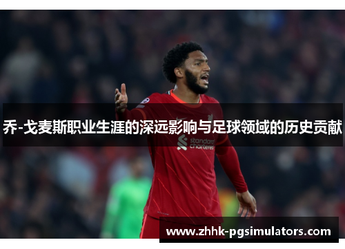 乔-戈麦斯职业生涯的深远影响与足球领域的历史贡献