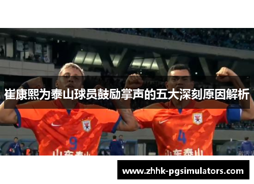 崔康熙为泰山球员鼓励掌声的五大深刻原因解析