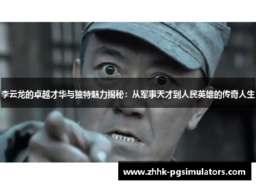李云龙的卓越才华与独特魅力揭秘：从军事天才到人民英雄的传奇人生