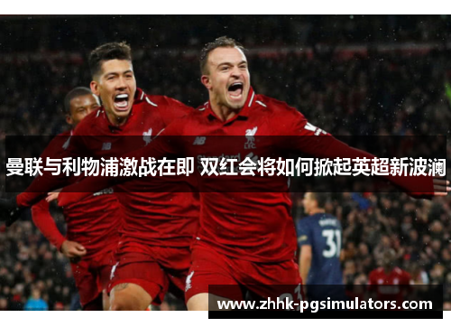 曼联与利物浦激战在即 双红会将如何掀起英超新波澜