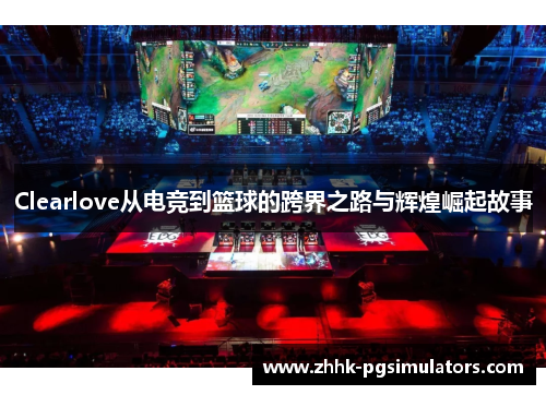 Clearlove从电竞到篮球的跨界之路与辉煌崛起故事