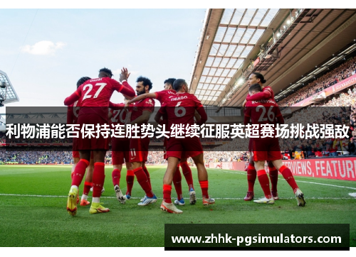 利物浦能否保持连胜势头继续征服英超赛场挑战强敌