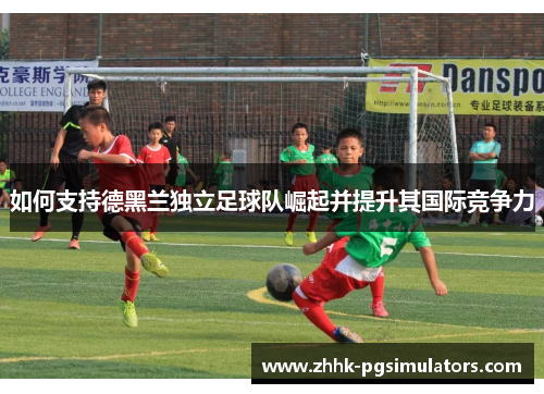 如何支持德黑兰独立足球队崛起并提升其国际竞争力