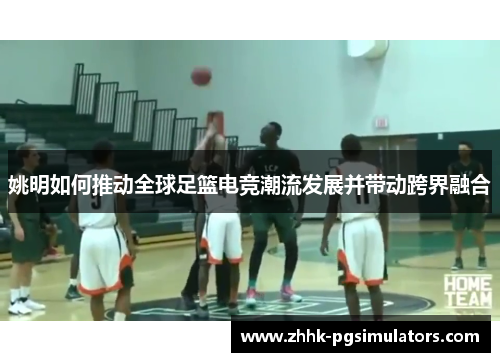 姚明如何推动全球足篮电竞潮流发展并带动跨界融合