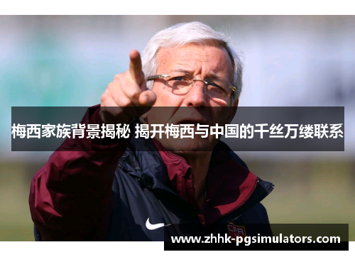 梅西家族背景揭秘 揭开梅西与中国的千丝万缕联系