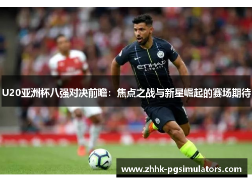 U20亚洲杯八强对决前瞻：焦点之战与新星崛起的赛场期待