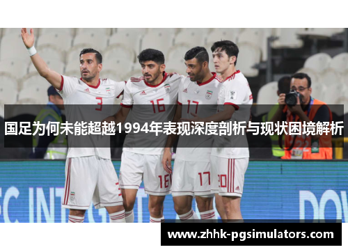 国足为何未能超越1994年表现深度剖析与现状困境解析