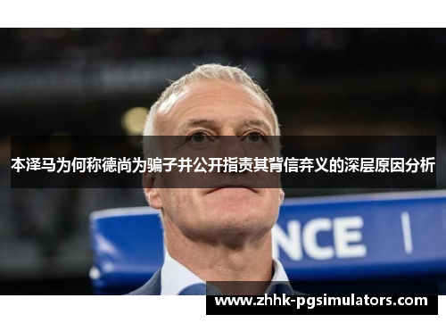 本泽马为何称德尚为骗子并公开指责其背信弃义的深层原因分析