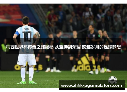 梅西世界杯传奇之路揭秘 从坚持到荣耀 跨越岁月的足球梦想