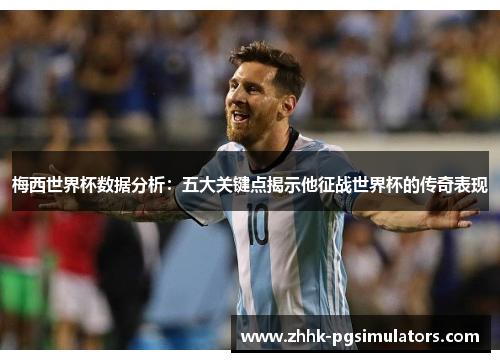梅西世界杯数据分析：五大关键点揭示他征战世界杯的传奇表现