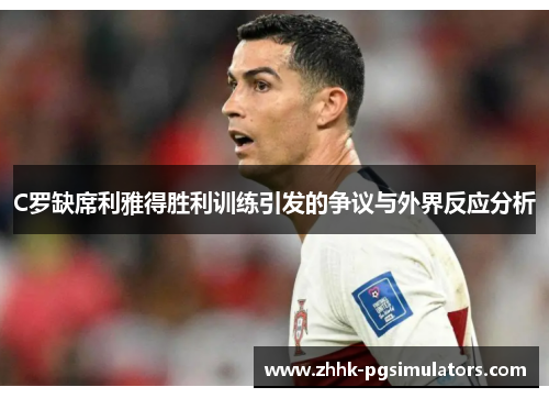 C罗缺席利雅得胜利训练引发的争议与外界反应分析