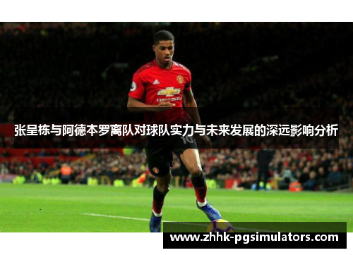 张呈栋与阿德本罗离队对球队实力与未来发展的深远影响分析