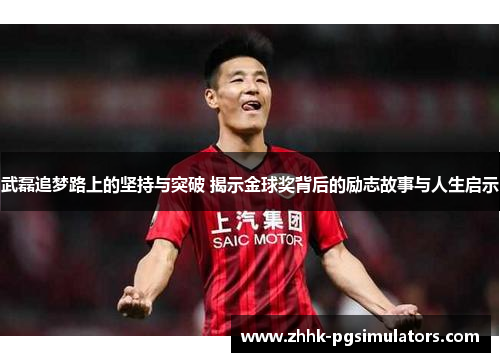 武磊追梦路上的坚持与突破 揭示金球奖背后的励志故事与人生启示