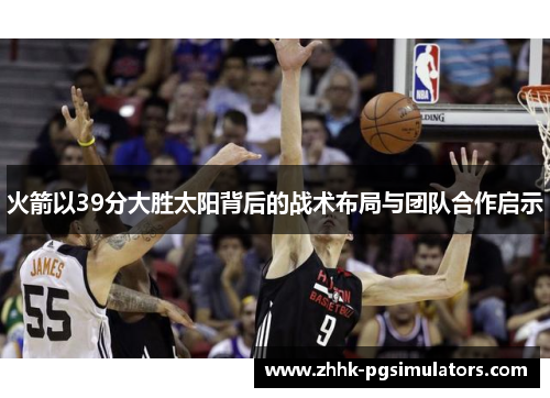 火箭以39分大胜太阳背后的战术布局与团队合作启示