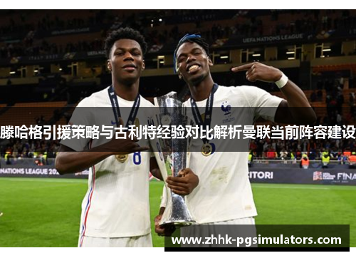 滕哈格引援策略与古利特经验对比解析曼联当前阵容建设