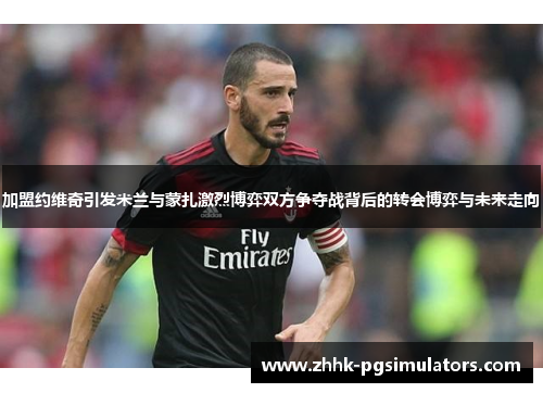 加盟约维奇引发米兰与蒙扎激烈博弈双方争夺战背后的转会博弈与未来走向