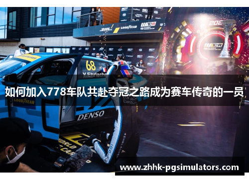 如何加入778车队共赴夺冠之路成为赛车传奇的一员