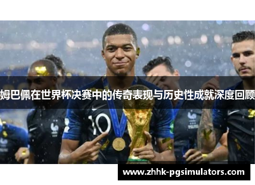 姆巴佩在世界杯决赛中的传奇表现与历史性成就深度回顾