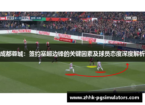 成都蓉城：签约塞超边锋的关键因素及球员态度深度解析