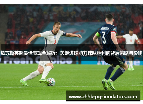 热苏斯英超最佳表现全解析：关键进球助力球队胜利的背后策略与影响