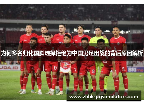 为何多名归化国脚选择拒绝为中国男足出战的背后原因解析