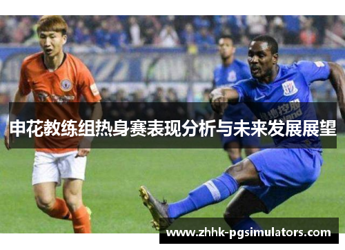 申花教练组热身赛表现分析与未来发展展望